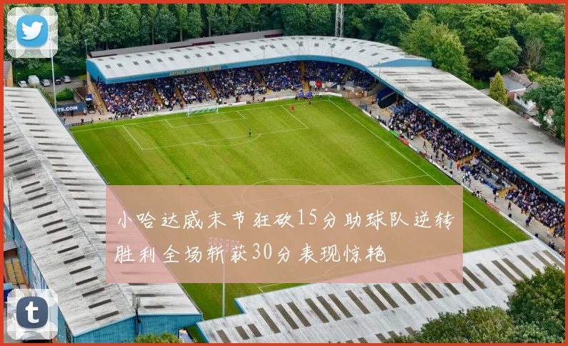 小哈达威末节狂砍15分助球队逆转胜利全场斩获30分表现惊艳