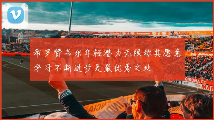 希罗赞韦尔年轻潜力无限称其愿意学习不断进步是最优秀之处
