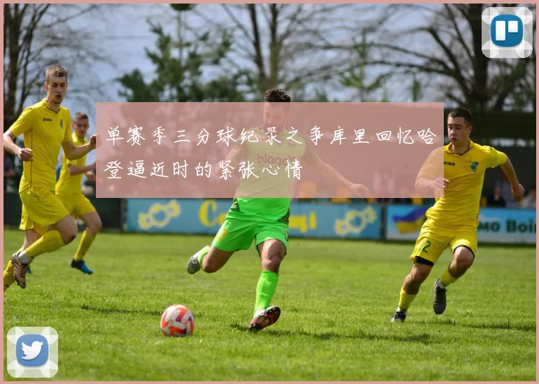 单赛季三分球纪录之争库里回忆哈登逼近时的紧张心情