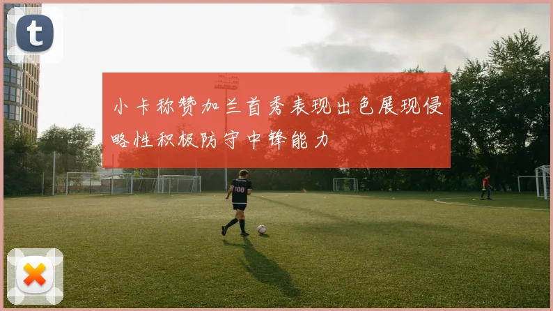 小卡称赞加兰首秀表现出色展现侵略性积极防守中锋能力