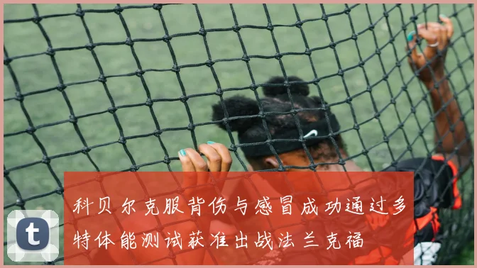 科贝尔克服背伤与感冒成功通过多特体能测试获准出战法兰克福