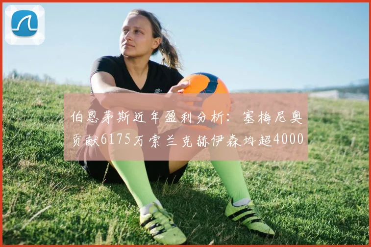 伯恩茅斯近年盈利分析：塞梅尼奥贡献6175万索兰克赫伊森均超4000万