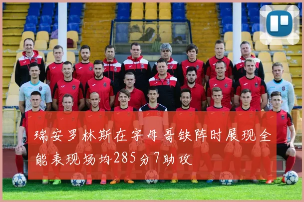 瑞安罗林斯在字母哥缺阵时展现全能表现场均285分7助攻