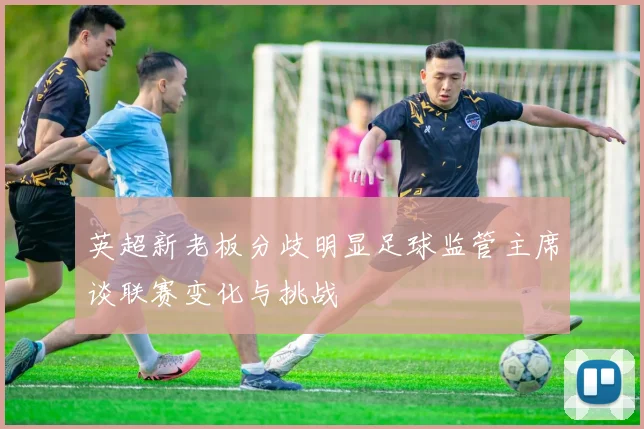 英超新老板分歧明显足球监管主席谈联赛变化与挑战