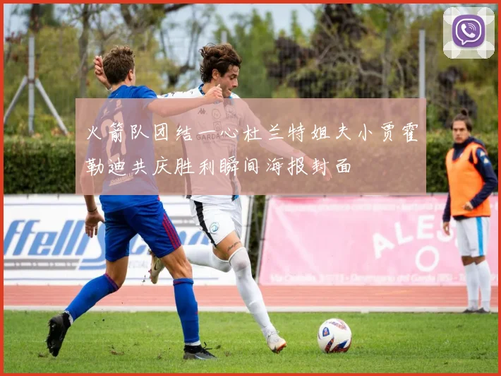火箭队团结一心杜兰特姐夫小贾霍勒迪共庆胜利瞬间海报封面