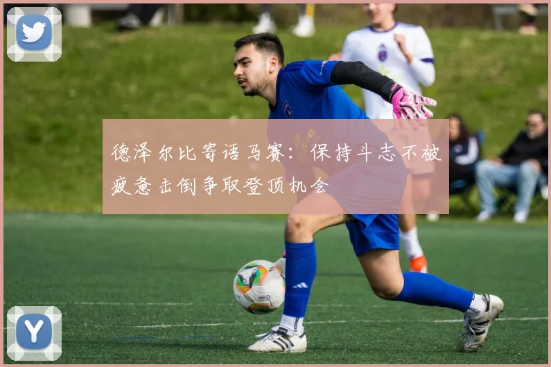 德泽尔比寄语马赛：保持斗志不被疲惫击倒争取登顶机会
