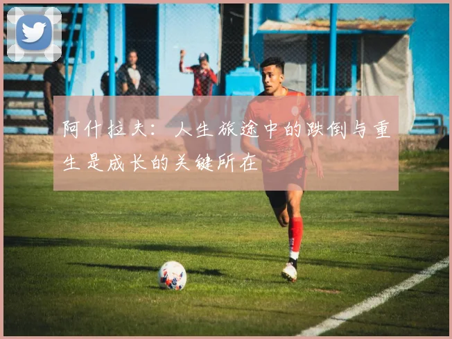 阿什拉夫：人生旅途中的跌倒与重生是成长的关键所在