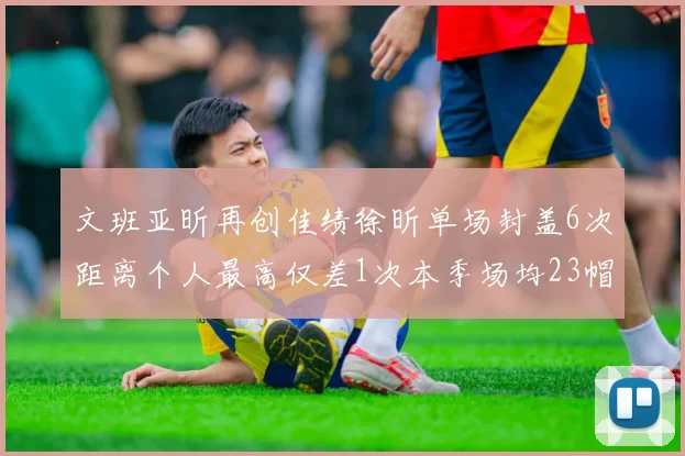 文班亚昕再创佳绩徐昕单场封盖6次距离个人最高仅差1次本季场均23帽领跑联盟