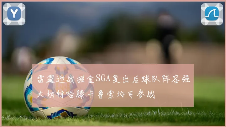 雷霆迎战掘金SGA复出后球队阵容强大切特哈滕卡鲁索均可参战