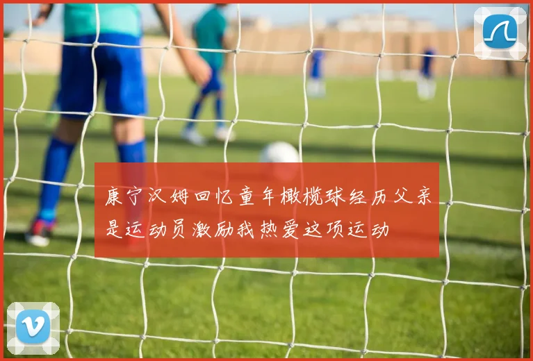 康宁汉姆回忆童年橄榄球经历父亲是运动员激励我热爱这项运动