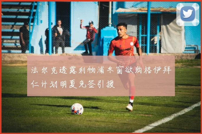 法尔克透露利物浦冬窗欲购格伊拜仁计划明夏免签引援