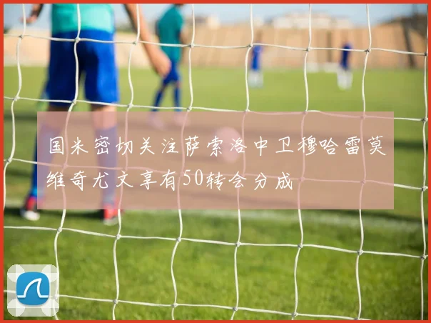 国米密切关注萨索洛中卫穆哈雷莫维奇尤文享有50转会分成