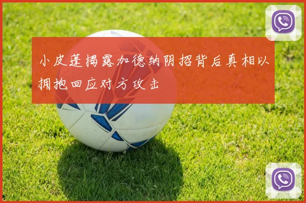 小皮蓬揭露加德纳阴招背后真相以拥抱回应对方攻击
