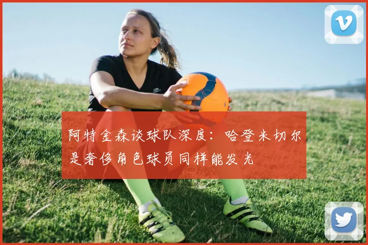 阿特金森谈球队深度：哈登米切尔是奢侈角色球员同样能发光