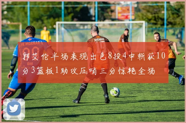 郭艾伦半场表现出色8投4中斩获10分3篮板1助攻压哨三分惊艳全场