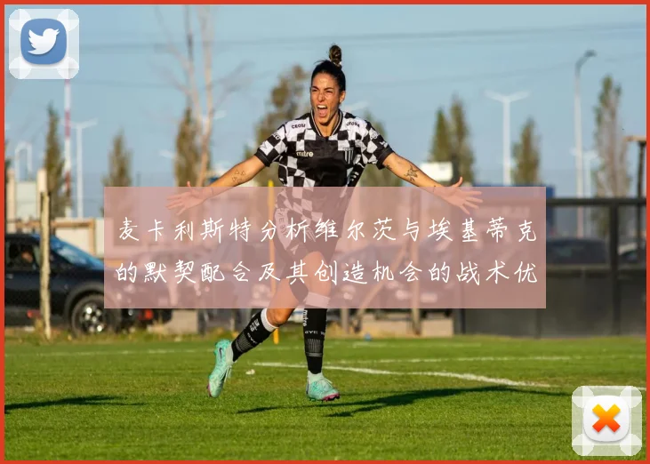 麦卡利斯特分析维尔茨与埃基蒂克的默契配合及其创造机会的战术优势