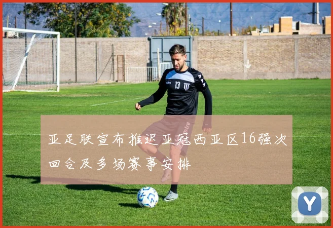 亚足联宣布推迟亚冠西亚区16强次回合及多场赛事安排