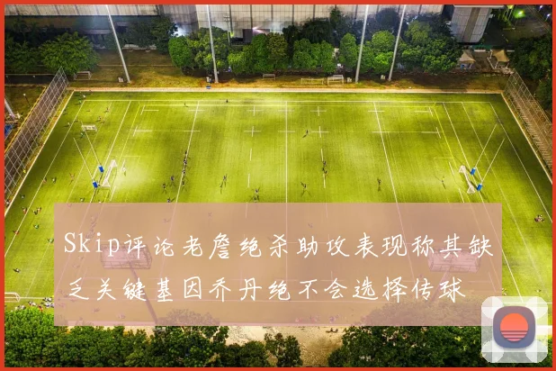 Skip评论老詹绝杀助攻表现称其缺乏关键基因乔丹绝不会选择传球