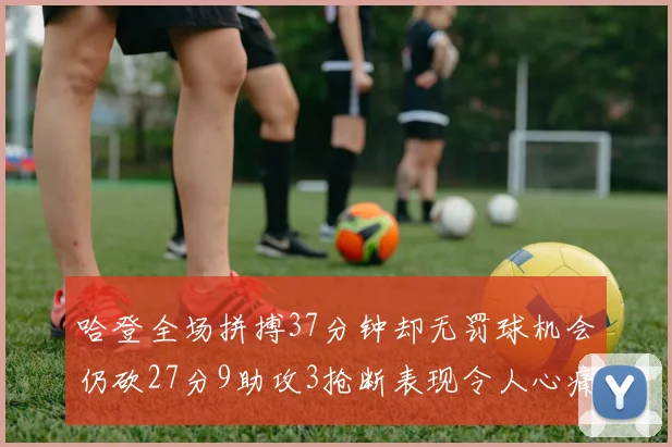 哈登全场拼搏37分钟却无罚球机会仍砍27分9助攻3抢断表现令人心痛