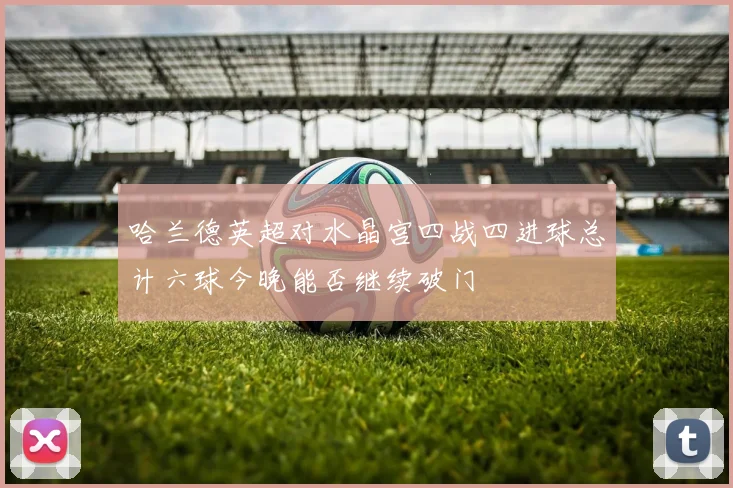 哈兰德英超对水晶宫四战四进球总计六球今晚能否继续破门