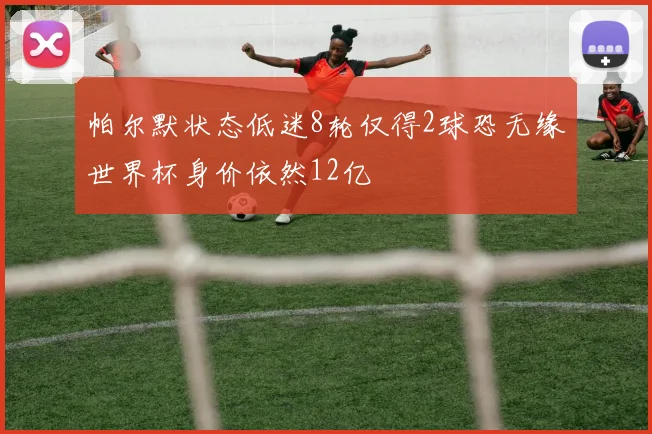 帕尔默状态低迷8轮仅得2球恐无缘世界杯身价依然12亿