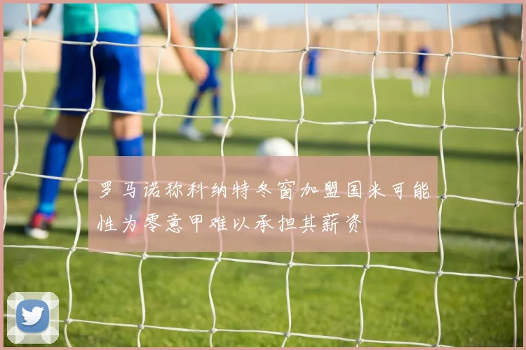 罗马诺称科纳特冬窗加盟国米可能性为零意甲难以承担其薪资
