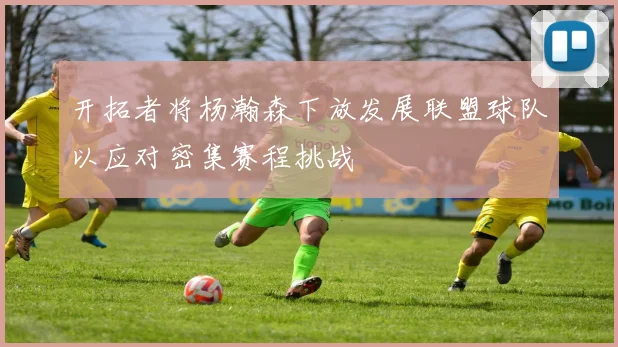 开拓者将杨瀚森下放发展联盟球队以应对密集赛程挑战