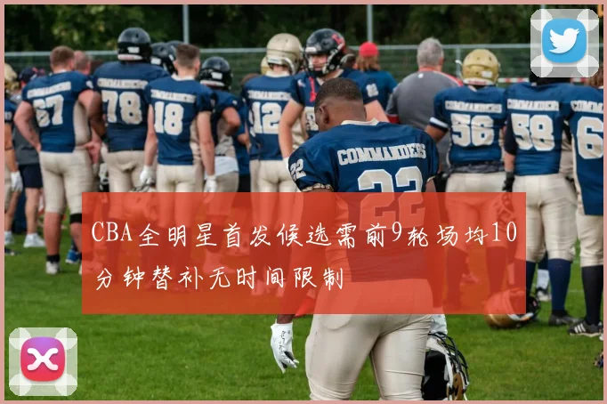 CBA全明星首发候选需前9轮场均10分钟替补无时间限制