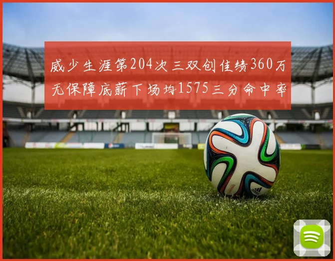 威少生涯第204次三双创佳绩360万无保障底薪下场均1575三分命中率达432